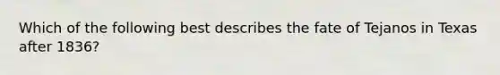 Which of the following best describes the fate of Tejanos in Texas after 1836?