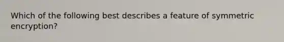 Which of the following best describes a feature of symmetric encryption?