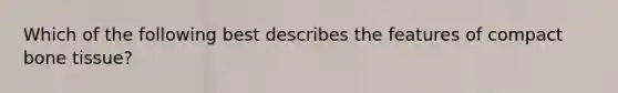 Which of the following best describes the features of compact bone tissue?