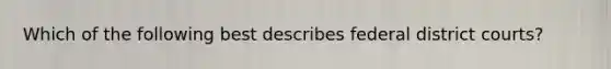 Which of the following best describes federal district courts?
