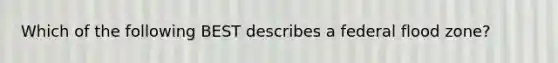 Which of the following BEST describes a federal flood zone?