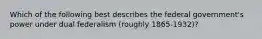 Which of the following best describes the federal government's power under dual federalism (roughly 1865-1932)?