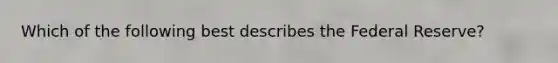 Which of the following best describes the Federal Reserve?