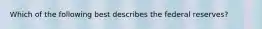 Which of the following best describes the federal reserves?