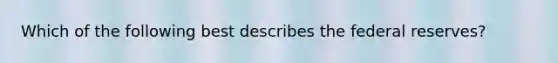 Which of the following best describes the federal reserves?