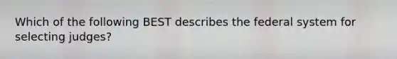 Which of the following BEST describes the federal system for selecting judges?