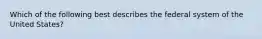 Which of the following best describes the federal system of the United States?