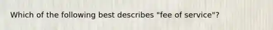 Which of the following best describes "fee of service"?