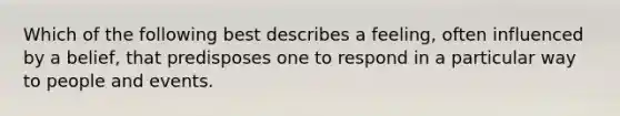 Which of the following best describes a feeling, often influenced by a belief, that predisposes one to respond in a particular way to people and events.