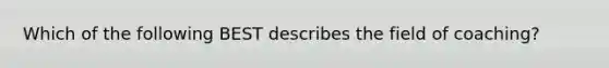 Which of the following BEST describes the field of coaching?