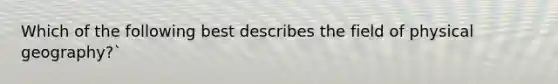 Which of the following best describes the field of physical geography?`