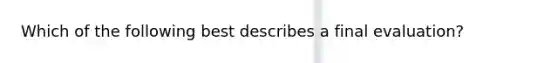 Which of the following best describes a final evaluation?