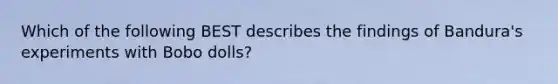 Which of the following BEST describes the findings of Bandura's experiments with Bobo dolls?