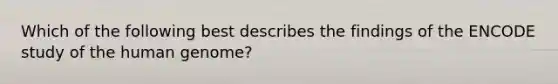 Which of the following best describes the findings of the ENCODE study of the human genome?