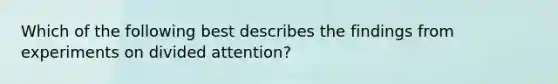 Which of the following best describes the findings from experiments on divided attention?