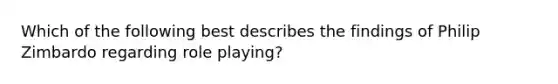 Which of the following best describes the findings of Philip Zimbardo regarding role playing?