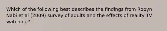 Which of the following best describes the findings from Robyn Nabi et al (2009) survey of adults and the effects of reality TV watching?