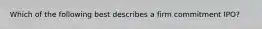 Which of the following best describes a firm commitment IPO?