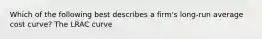 Which of the following best describes a firm's long-run average cost curve? The LRAC curve
