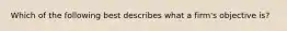Which of the following best describes what a firm's objective is?