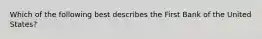 Which of the following best describes the First Bank of the United States?