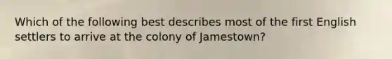 Which of the following best describes most of the first English settlers to arrive at the colony of Jamestown?