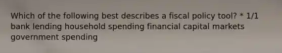 Which of the following best describes a fiscal policy tool? * 1/1 bank lending household spending financial capital markets government spending