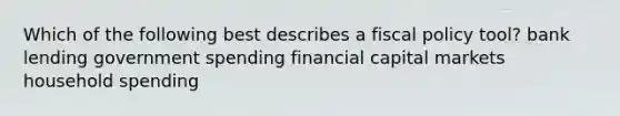 Which of the following best describes a fiscal policy tool? bank lending government spending financial capital markets household spending