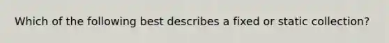Which of the following best describes a fixed or static collection?