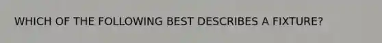 WHICH OF THE FOLLOWING BEST DESCRIBES A FIXTURE?