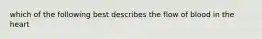 which of the following best describes the flow of blood in the heart