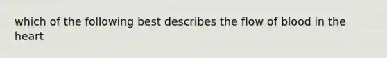 which of the following best describes the flow of blood in the heart