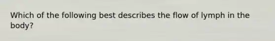 Which of the following best describes the flow of lymph in the body?