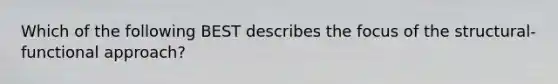 Which of the following BEST describes the focus of the structural-functional approach?