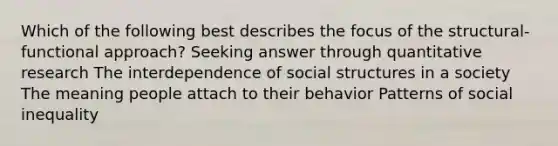 Which of the following best describes the focus of the structural-functional approach? Seeking answer through quantitative research The interdependence of social structures in a society The meaning people attach to their behavior Patterns of social inequality