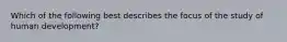 Which of the following best describes the focus of the study of human development?