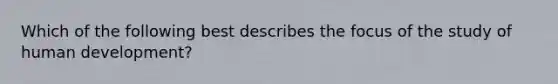 Which of the following best describes the focus of the study of human development?