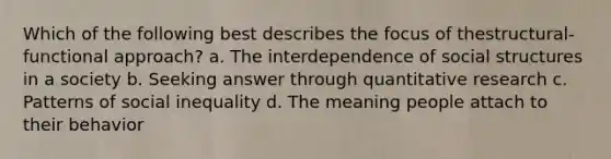 Which of the following best describes the focus of thestructural-functional approach? a. The interdependence of social structures in a society b. Seeking answer through quantitative research c. Patterns of social inequality d. The meaning people attach to their behavior