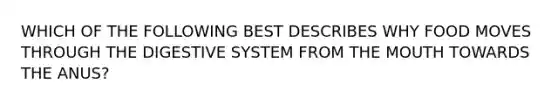 WHICH OF THE FOLLOWING BEST DESCRIBES WHY FOOD MOVES THROUGH THE DIGESTIVE SYSTEM FROM THE MOUTH TOWARDS THE ANUS?