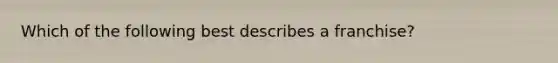Which of the following best describes a franchise?