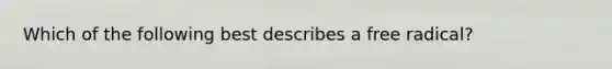 Which of the following best describes a free radical?