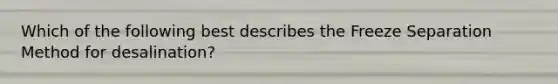 Which of the following best describes the Freeze Separation Method for desalination?