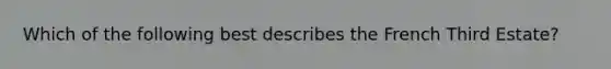 Which of the following best describes the French Third Estate?