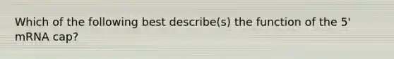 Which of the following best describe(s) the function of the 5' mRNA cap?