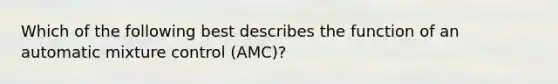 Which of the following best describes the function of an automatic mixture control (AMC)?