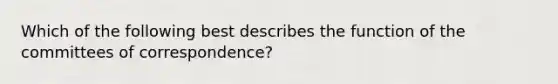 Which of the following best describes the function of the committees of correspondence?