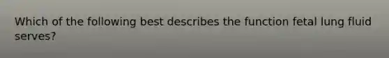 Which of the following best describes the function fetal lung fluid serves?