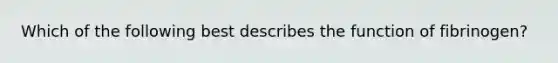 Which of the following best describes the function of fibrinogen?