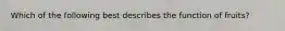 Which of the following best describes the function of fruits?
