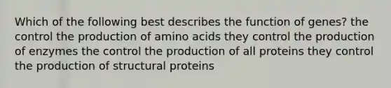 Which of the following best describes the function of genes? the control the production of <a href='https://www.questionai.com/knowledge/k9gb720LCl-amino-acids' class='anchor-knowledge'>amino acids</a> they control the production of enzymes the control the production of all proteins they control the production of structural proteins